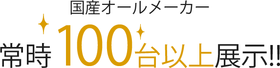 国産オールメーカー常時100台以上展示！