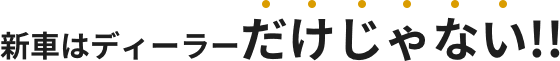 新車はディーラーだけじゃない!!