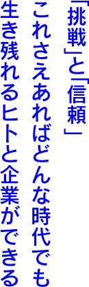 「挑戦」と「信頼」これさえあればどんな時代でも生き残れるヒトと企業ができる。